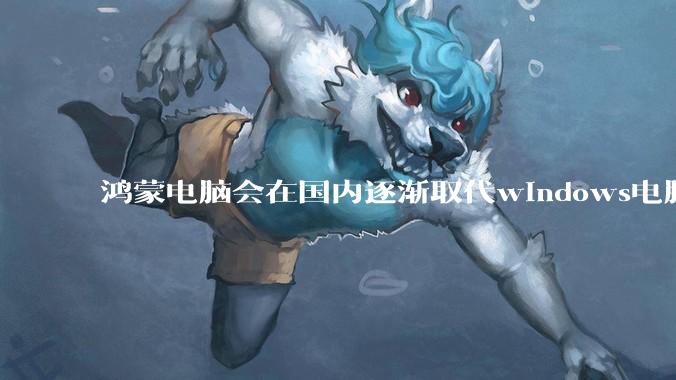 鸿蒙电脑会在国内逐渐取代windows电脑吗？