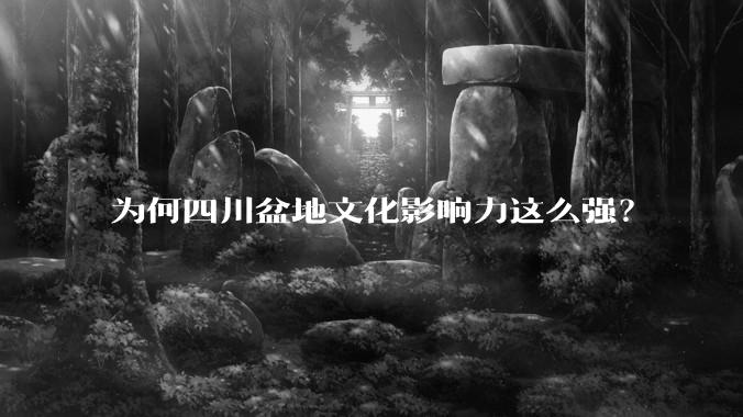 为何四川盆地文化影响力这么强？