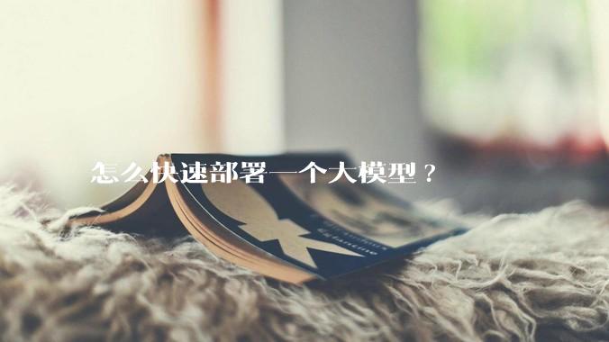 怎么快速部署一个大模型?