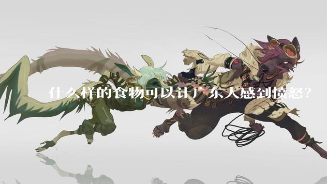 什么样的食物可以让广东人感到愤怒？