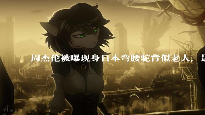 周杰伦被曝现身日本弯腰驼背似老人，是真的吗？他曾称患有强直性脊柱炎，这病对身体影响有多大？能治好吗？