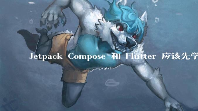 Jetpack Compose 和 Flutter 应该先学哪个呢？