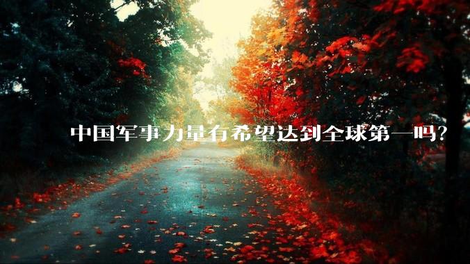 中国军事力量有希望达到全球第一吗？