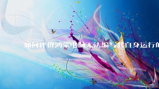 如何评价鸿蒙电脑无法编写其自身运行的程序？