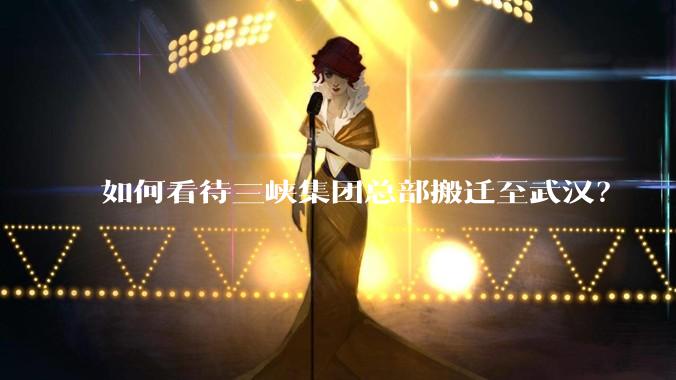 如何看待三峡集团总部搬迁至武汉？