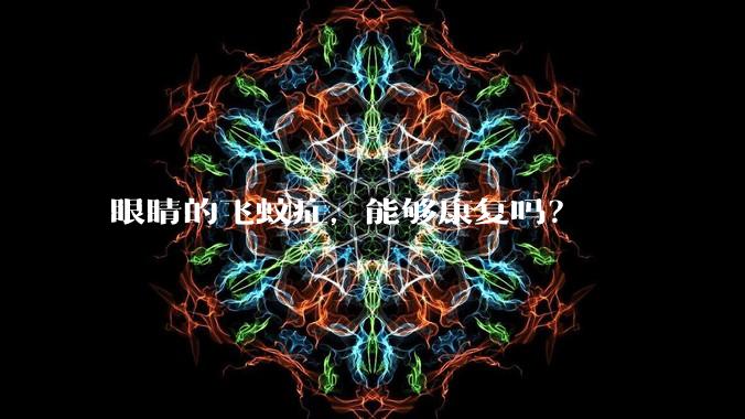 眼睛的飞蚊症，能够康复吗？